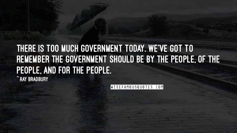 Ray Bradbury Quotes: There is too much government today. We've got to remember the government should be by the people, of the people, and for the people.