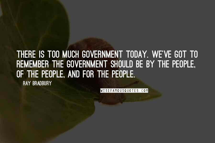 Ray Bradbury Quotes: There is too much government today. We've got to remember the government should be by the people, of the people, and for the people.
