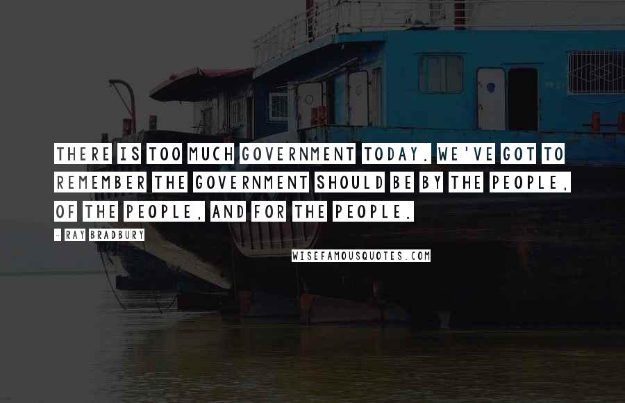 Ray Bradbury Quotes: There is too much government today. We've got to remember the government should be by the people, of the people, and for the people.