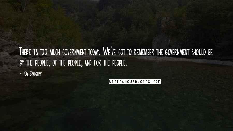 Ray Bradbury Quotes: There is too much government today. We've got to remember the government should be by the people, of the people, and for the people.