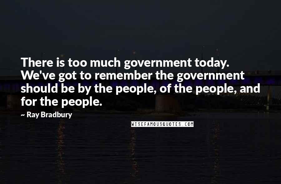 Ray Bradbury Quotes: There is too much government today. We've got to remember the government should be by the people, of the people, and for the people.