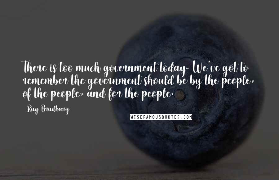 Ray Bradbury Quotes: There is too much government today. We've got to remember the government should be by the people, of the people, and for the people.