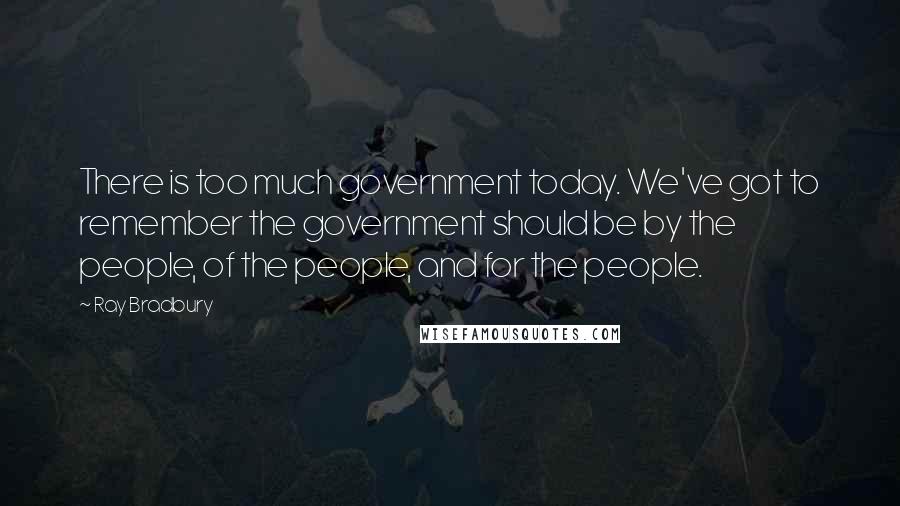 Ray Bradbury Quotes: There is too much government today. We've got to remember the government should be by the people, of the people, and for the people.
