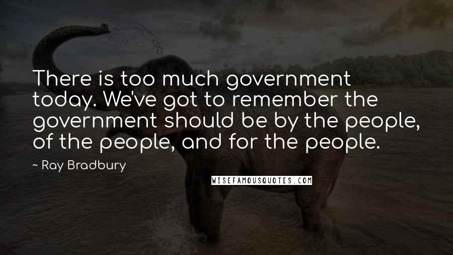 Ray Bradbury Quotes: There is too much government today. We've got to remember the government should be by the people, of the people, and for the people.