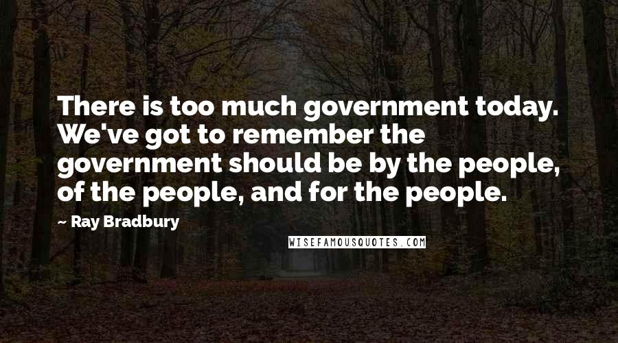 Ray Bradbury Quotes: There is too much government today. We've got to remember the government should be by the people, of the people, and for the people.