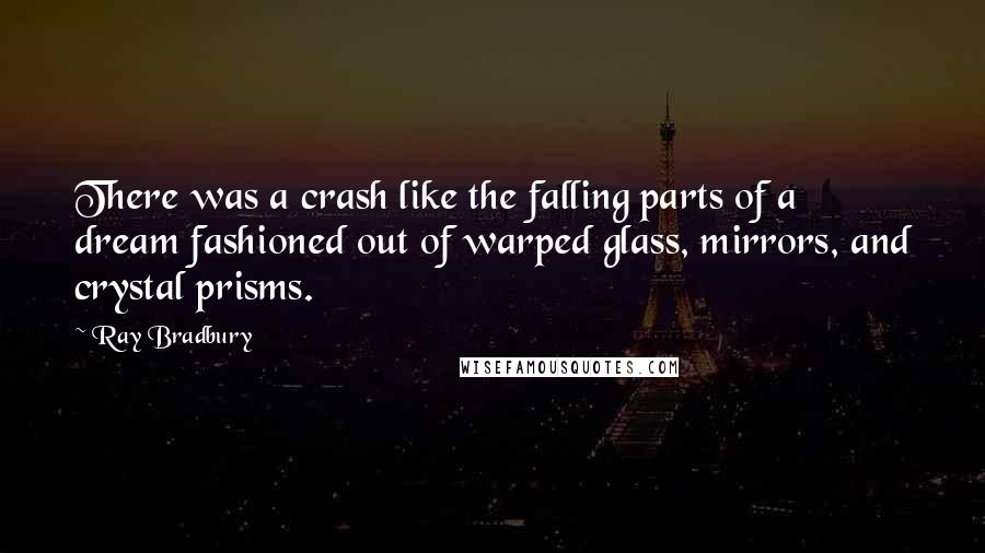 Ray Bradbury Quotes: There was a crash like the falling parts of a dream fashioned out of warped glass, mirrors, and crystal prisms.