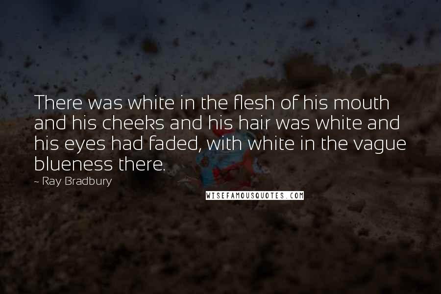 Ray Bradbury Quotes: There was white in the flesh of his mouth and his cheeks and his hair was white and his eyes had faded, with white in the vague blueness there.