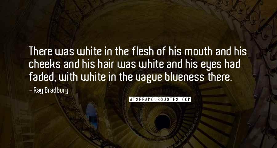 Ray Bradbury Quotes: There was white in the flesh of his mouth and his cheeks and his hair was white and his eyes had faded, with white in the vague blueness there.