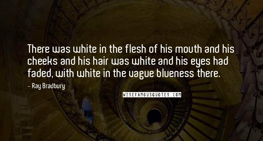 Ray Bradbury Quotes: There was white in the flesh of his mouth and his cheeks and his hair was white and his eyes had faded, with white in the vague blueness there.