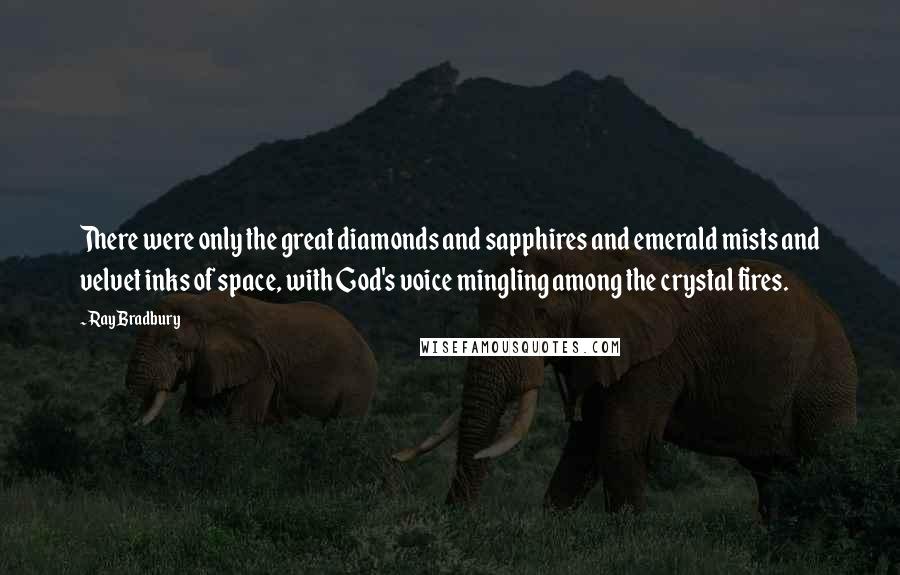 Ray Bradbury Quotes: There were only the great diamonds and sapphires and emerald mists and velvet inks of space, with God's voice mingling among the crystal fires.