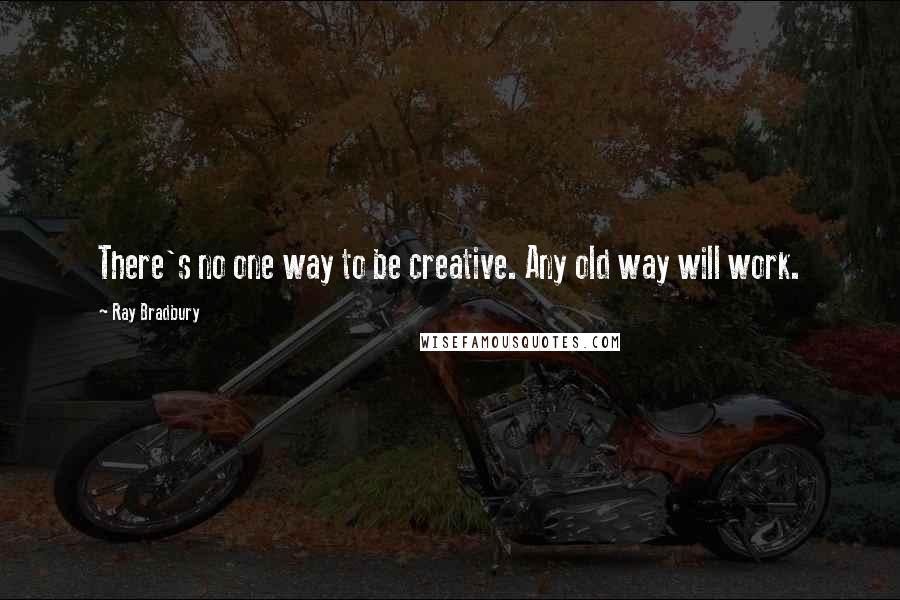 Ray Bradbury Quotes: There's no one way to be creative. Any old way will work.