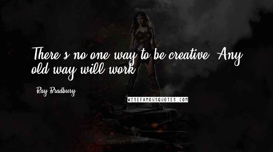 Ray Bradbury Quotes: There's no one way to be creative. Any old way will work.