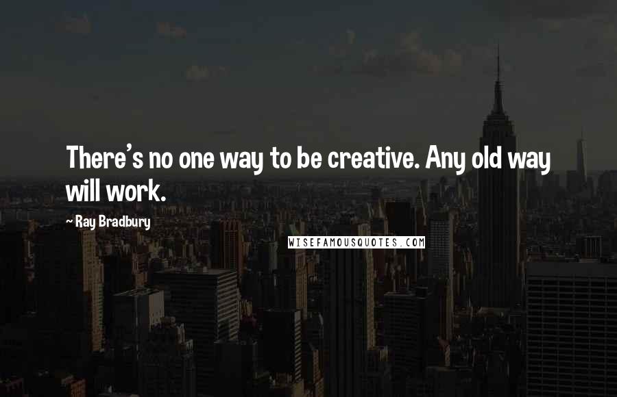 Ray Bradbury Quotes: There's no one way to be creative. Any old way will work.