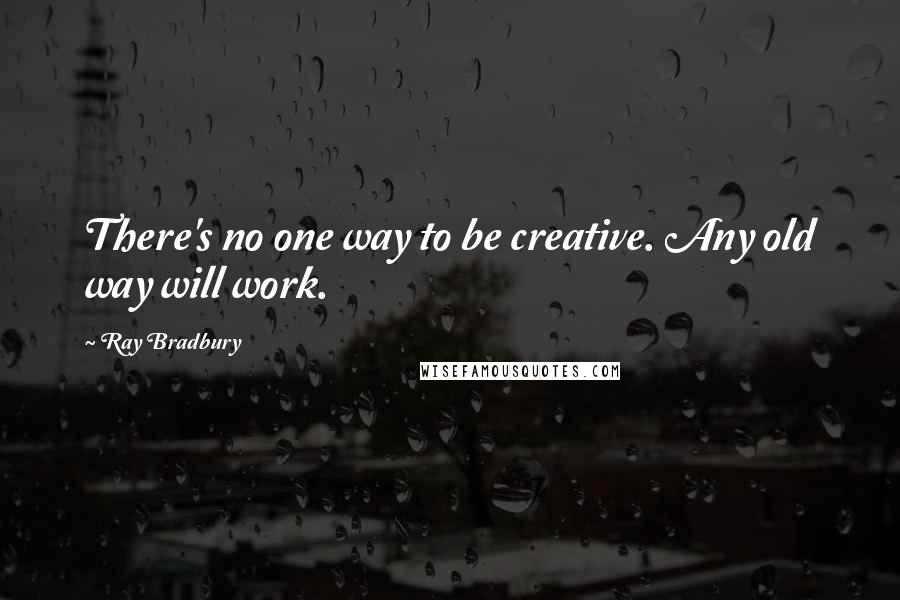 Ray Bradbury Quotes: There's no one way to be creative. Any old way will work.