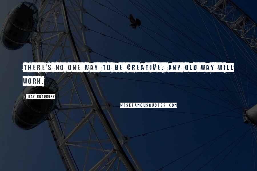 Ray Bradbury Quotes: There's no one way to be creative. Any old way will work.
