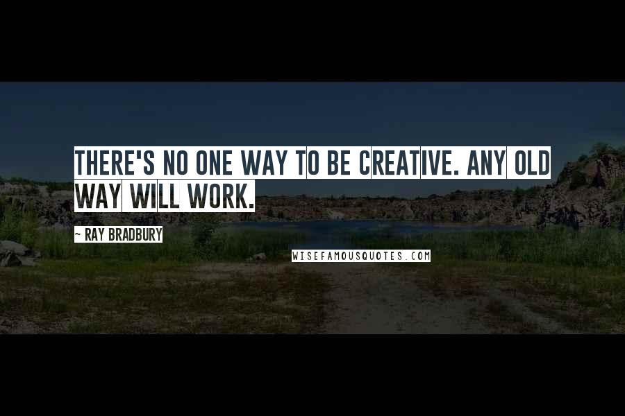 Ray Bradbury Quotes: There's no one way to be creative. Any old way will work.