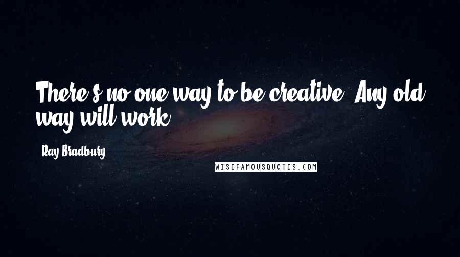Ray Bradbury Quotes: There's no one way to be creative. Any old way will work.