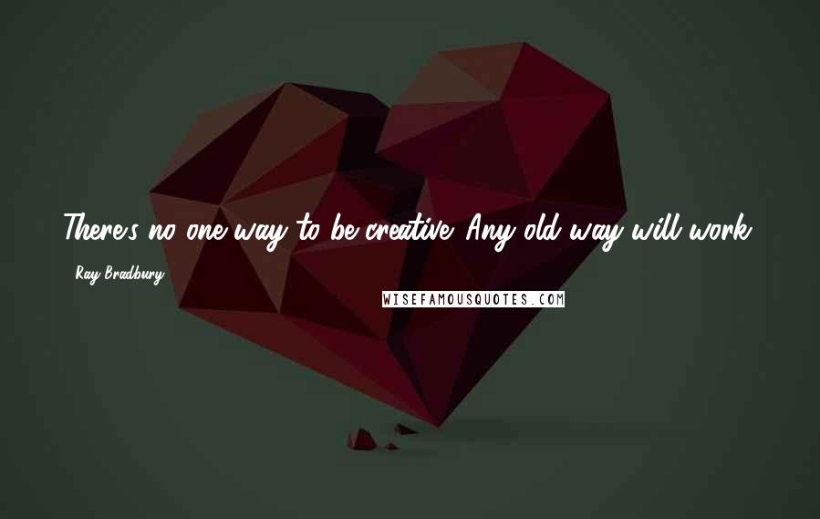 Ray Bradbury Quotes: There's no one way to be creative. Any old way will work.