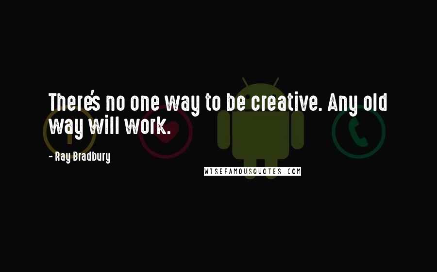 Ray Bradbury Quotes: There's no one way to be creative. Any old way will work.