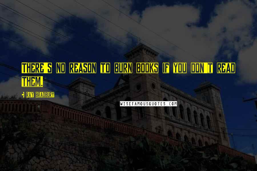 Ray Bradbury Quotes: There's no reason to burn books if you don't read them.