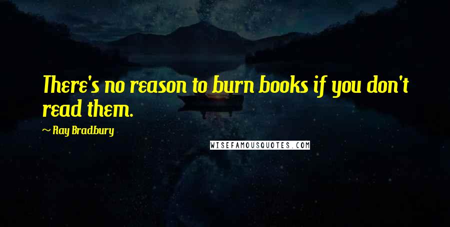 Ray Bradbury Quotes: There's no reason to burn books if you don't read them.