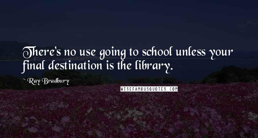 Ray Bradbury Quotes: There's no use going to school unless your final destination is the library.