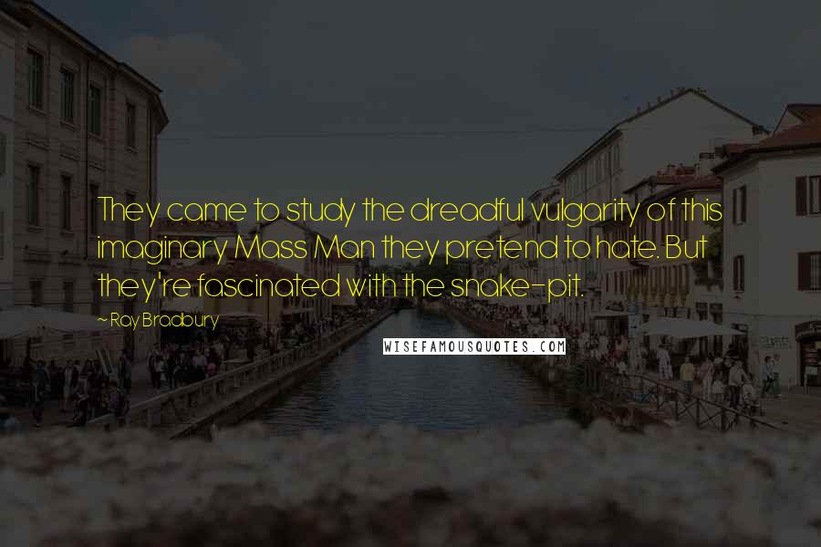 Ray Bradbury Quotes: They came to study the dreadful vulgarity of this imaginary Mass Man they pretend to hate. But they're fascinated with the snake-pit.