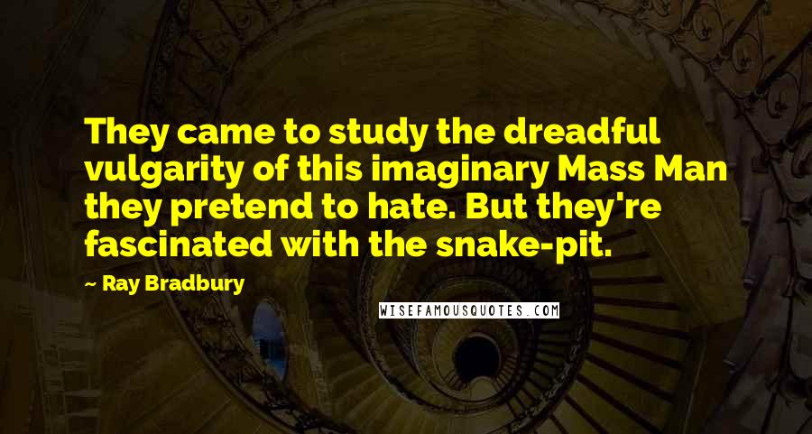 Ray Bradbury Quotes: They came to study the dreadful vulgarity of this imaginary Mass Man they pretend to hate. But they're fascinated with the snake-pit.