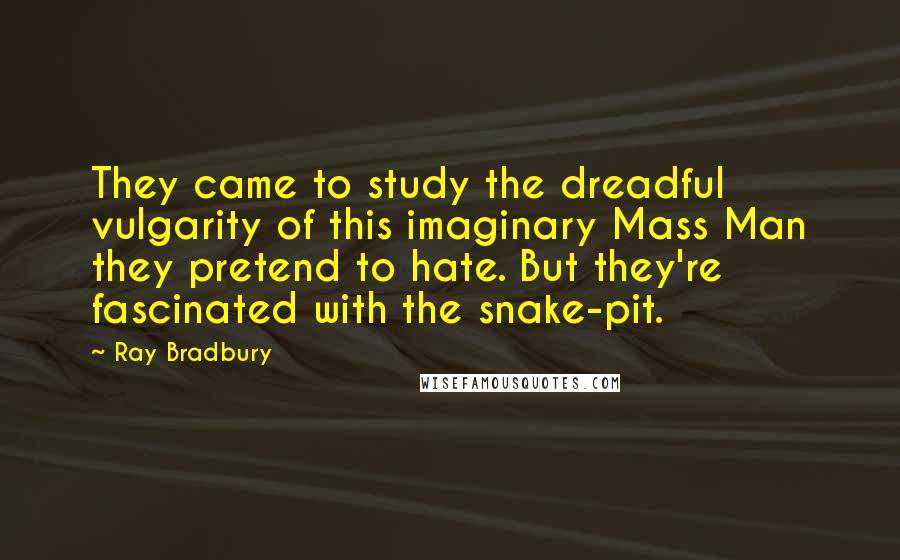 Ray Bradbury Quotes: They came to study the dreadful vulgarity of this imaginary Mass Man they pretend to hate. But they're fascinated with the snake-pit.