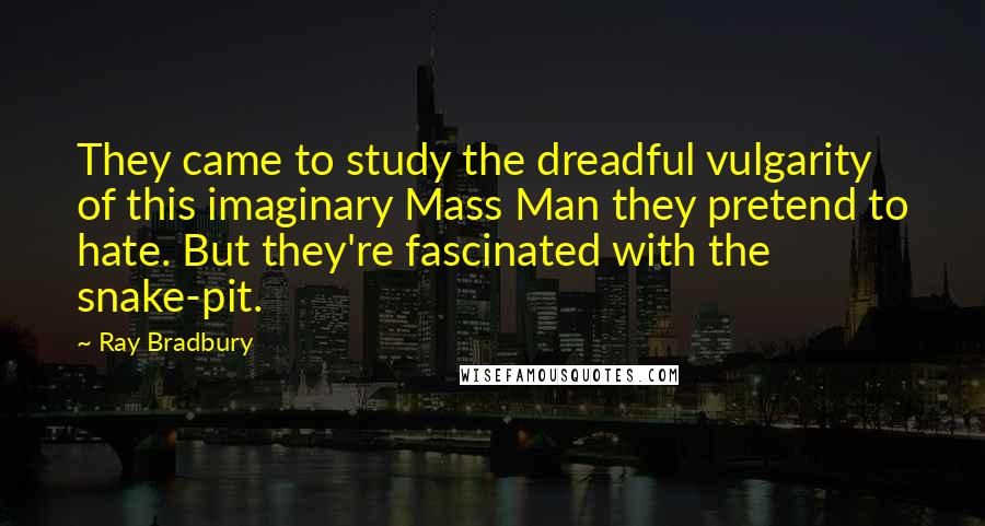 Ray Bradbury Quotes: They came to study the dreadful vulgarity of this imaginary Mass Man they pretend to hate. But they're fascinated with the snake-pit.