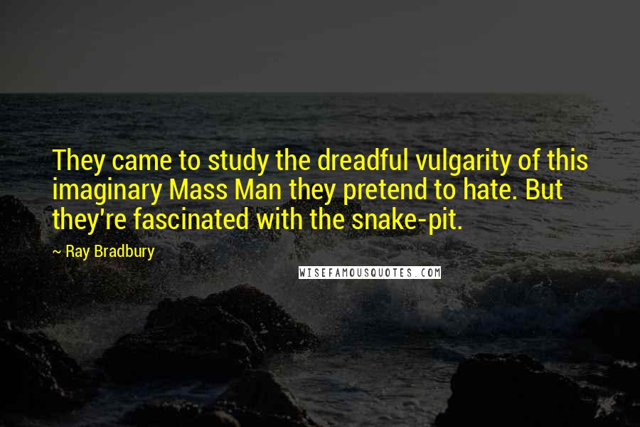 Ray Bradbury Quotes: They came to study the dreadful vulgarity of this imaginary Mass Man they pretend to hate. But they're fascinated with the snake-pit.