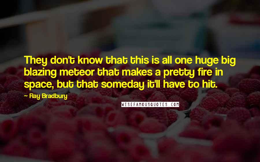 Ray Bradbury Quotes: They don't know that this is all one huge big blazing meteor that makes a pretty fire in space, but that someday it'll have to hit.