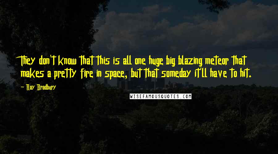 Ray Bradbury Quotes: They don't know that this is all one huge big blazing meteor that makes a pretty fire in space, but that someday it'll have to hit.