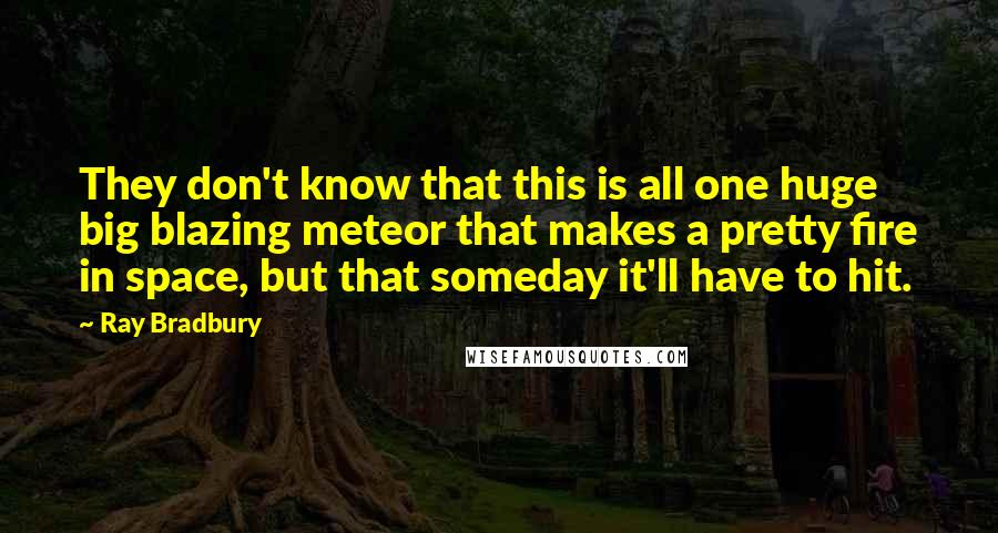 Ray Bradbury Quotes: They don't know that this is all one huge big blazing meteor that makes a pretty fire in space, but that someday it'll have to hit.