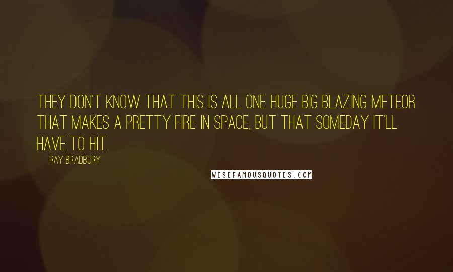 Ray Bradbury Quotes: They don't know that this is all one huge big blazing meteor that makes a pretty fire in space, but that someday it'll have to hit.