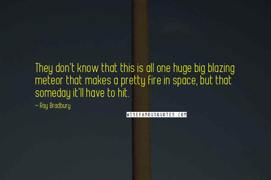 Ray Bradbury Quotes: They don't know that this is all one huge big blazing meteor that makes a pretty fire in space, but that someday it'll have to hit.