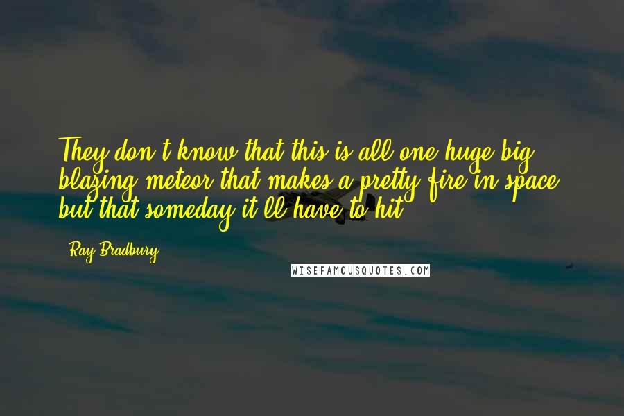 Ray Bradbury Quotes: They don't know that this is all one huge big blazing meteor that makes a pretty fire in space, but that someday it'll have to hit.