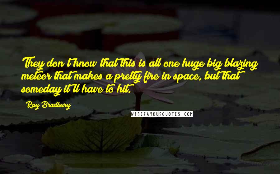 Ray Bradbury Quotes: They don't know that this is all one huge big blazing meteor that makes a pretty fire in space, but that someday it'll have to hit.