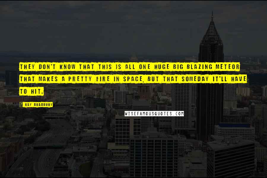 Ray Bradbury Quotes: They don't know that this is all one huge big blazing meteor that makes a pretty fire in space, but that someday it'll have to hit.