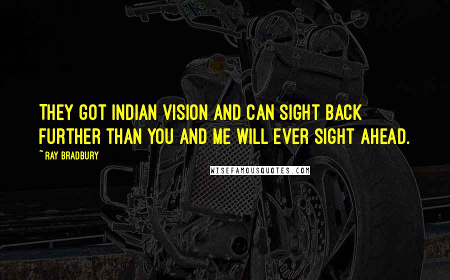 Ray Bradbury Quotes: They got Indian vision and can sight back further than you and me will ever sight ahead.