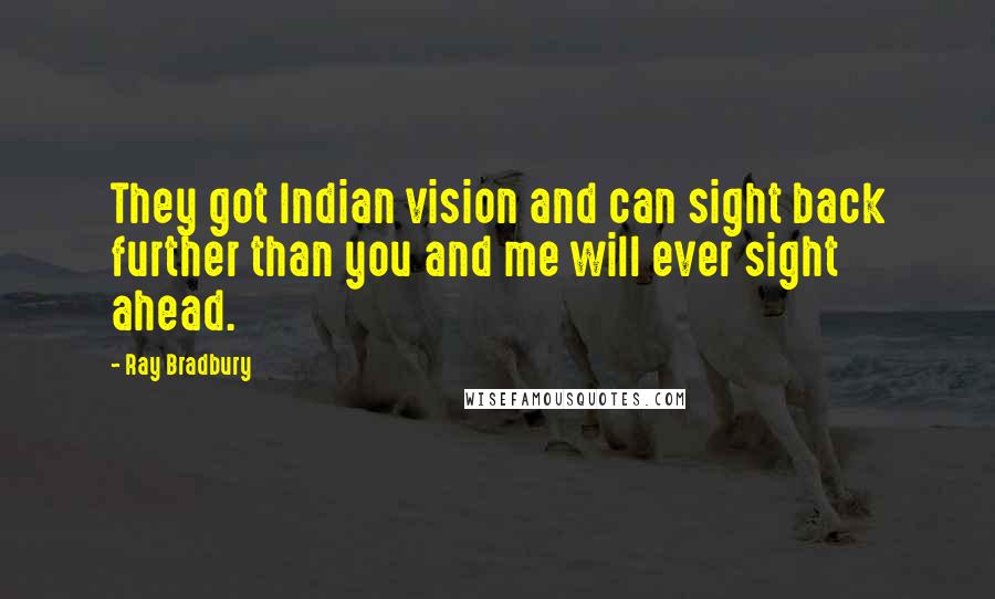 Ray Bradbury Quotes: They got Indian vision and can sight back further than you and me will ever sight ahead.
