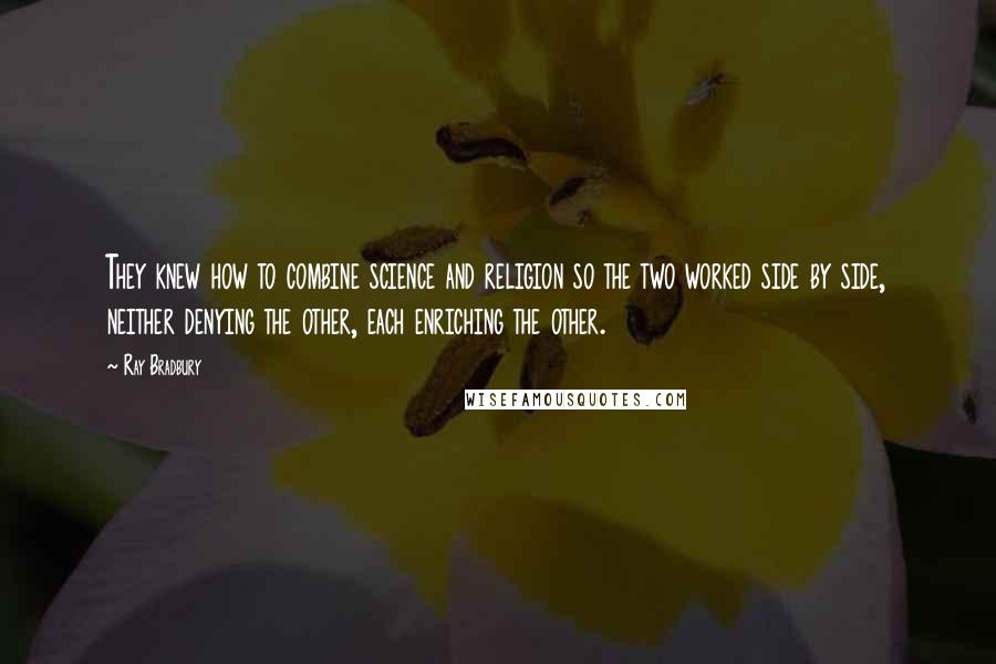 Ray Bradbury Quotes: They knew how to combine science and religion so the two worked side by side, neither denying the other, each enriching the other.