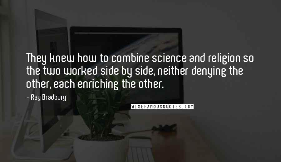 Ray Bradbury Quotes: They knew how to combine science and religion so the two worked side by side, neither denying the other, each enriching the other.