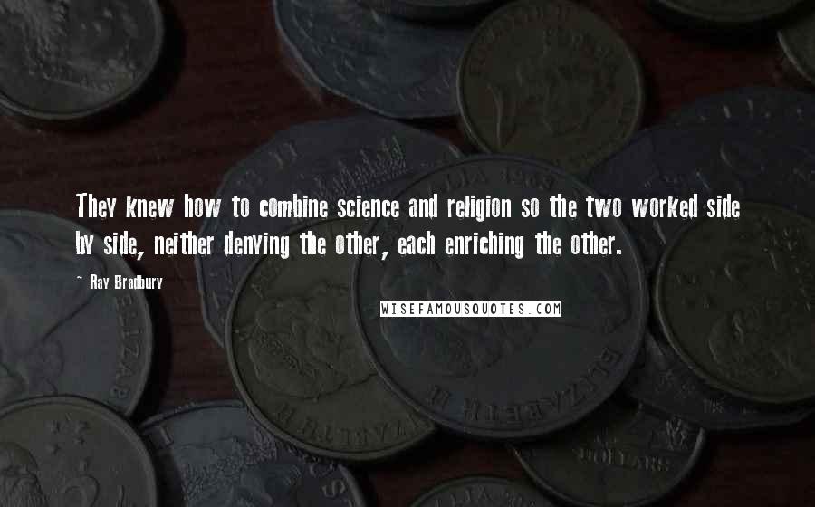 Ray Bradbury Quotes: They knew how to combine science and religion so the two worked side by side, neither denying the other, each enriching the other.