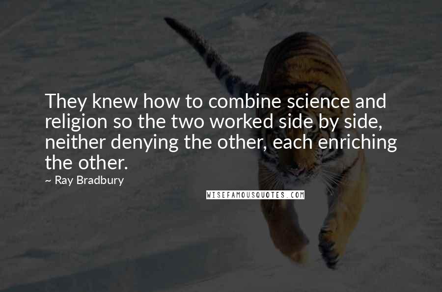 Ray Bradbury Quotes: They knew how to combine science and religion so the two worked side by side, neither denying the other, each enriching the other.