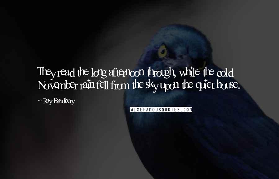 Ray Bradbury Quotes: They read the long afternoon through, while the cold November rain fell from the sky upon the quiet house.