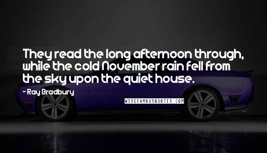 Ray Bradbury Quotes: They read the long afternoon through, while the cold November rain fell from the sky upon the quiet house.