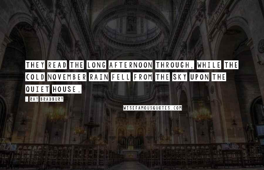 Ray Bradbury Quotes: They read the long afternoon through, while the cold November rain fell from the sky upon the quiet house.