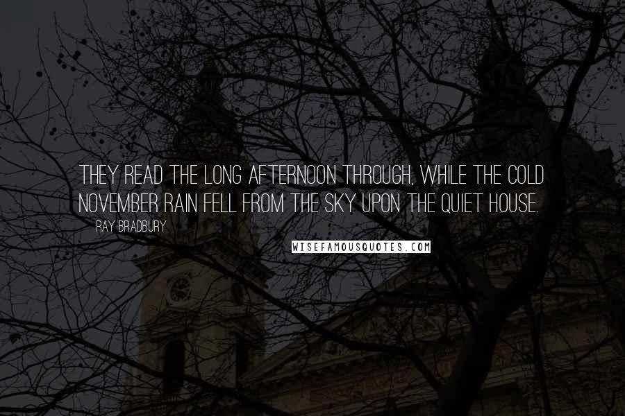 Ray Bradbury Quotes: They read the long afternoon through, while the cold November rain fell from the sky upon the quiet house.