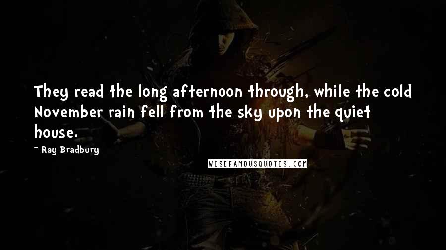 Ray Bradbury Quotes: They read the long afternoon through, while the cold November rain fell from the sky upon the quiet house.